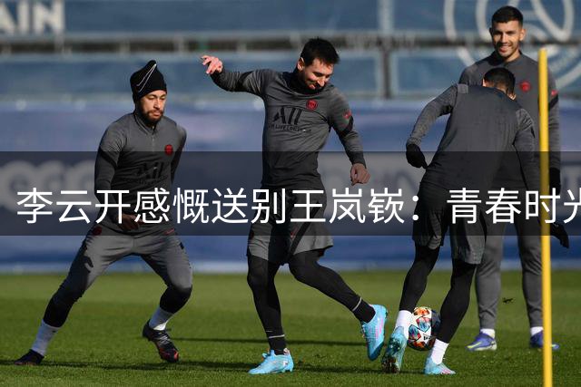 李云开感慨送别王岚嵚：青春时光画上句点