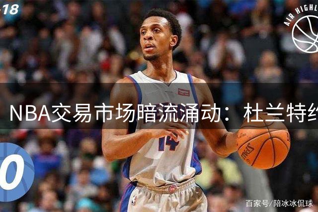 NBA交易市场暗流涌动：杜兰特约基奇前景扑朔迷离